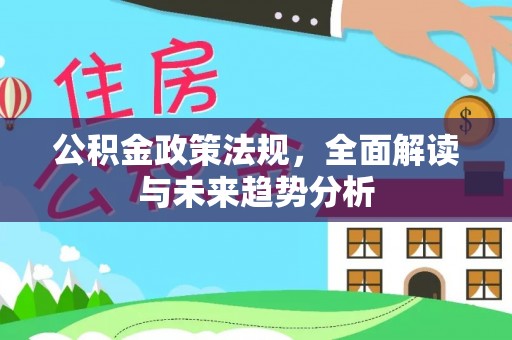 耒阳公积金政策法规，全面解读与未来趋势分析