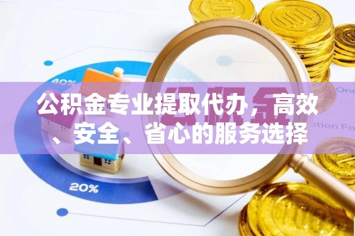耒阳公积金专业提取代办，高效、安全、省心的服务选择