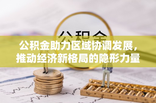 耒阳公积金助力区域协调发展，推动经济新格局的隐形力量