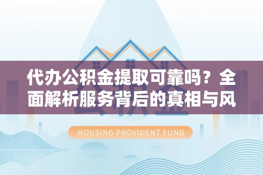 耒阳代办公积金提取可靠吗？全面解析服务背后的真相与风险
