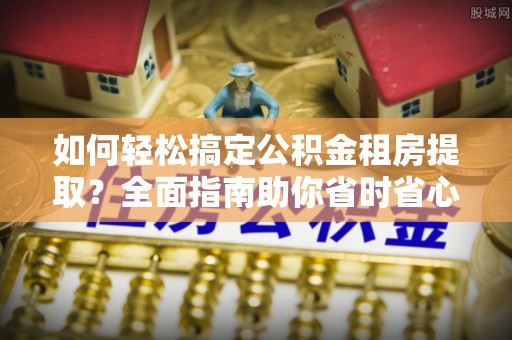 耒阳如何轻松搞定公积金租房提取？全面指南助你省时省心