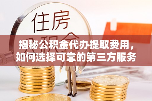 耒阳揭秘公积金代办提取费用，如何选择可靠的第三方服务