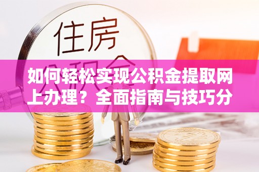 耒阳如何轻松实现公积金提取网上办理？全面指南与技巧分享