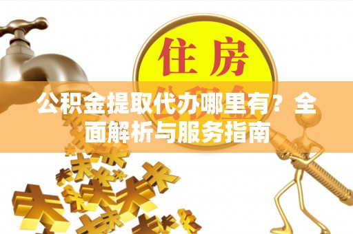 耒阳公积金提取代办哪里有？全面解析与服务指南