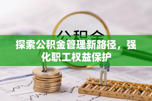 耒阳探索公积金管理新路径，强化职工权益保护