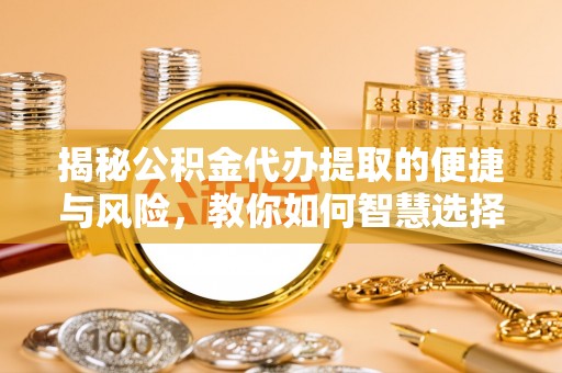 耒阳揭秘公积金代办提取的便捷与风险，教你如何智慧选择