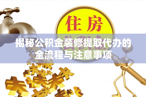 耒阳揭秘公积金装修提取代办的全流程与注意事项