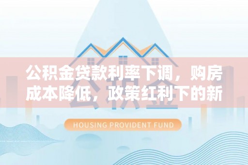 耒阳公积金贷款利率下调，购房成本降低，政策红利下的新机遇