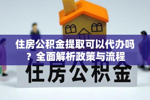 耒阳住房公积金提取可以代办吗？全面解析政策与流程