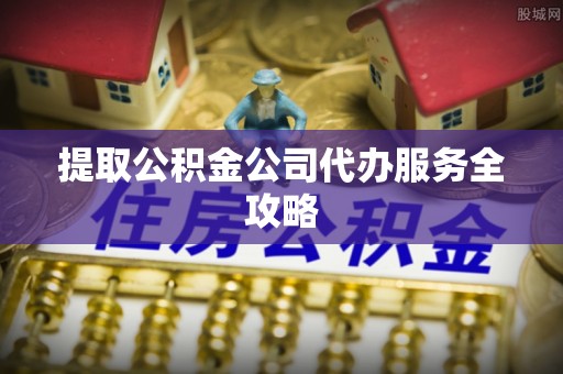 耒阳提取公积金公司代办服务全攻略