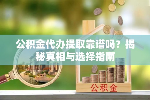 耒阳公积金代办提取靠谱吗？揭秘真相与选择指南