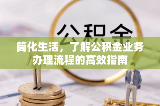 耒阳简化生活，了解公积金业务办理流程的高效指南