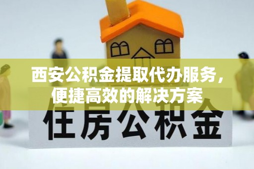 耒阳西安公积金提取代办服务，便捷高效的解决方案