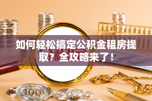 耒阳如何轻松搞定公积金租房提取？全攻略来了！