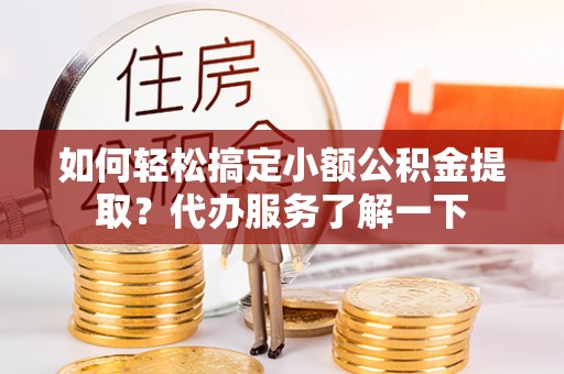 耒阳如何轻松搞定小额公积金提取？代办服务了解一下