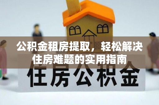 耒阳公积金租房提取，轻松解决住房难题的实用指南