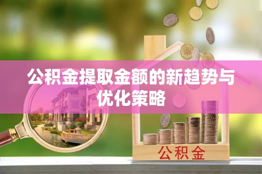 耒阳公积金提取金额的新趋势与优化策略