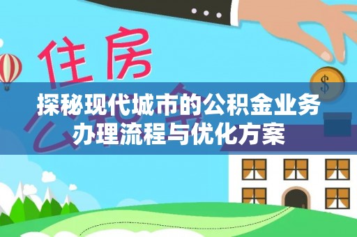 耒阳探秘现代城市的公积金业务办理流程与优化方案