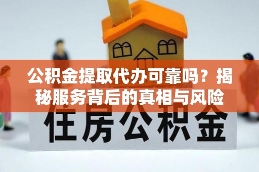 耒阳公积金提取代办可靠吗？揭秘服务背后的真相与风险