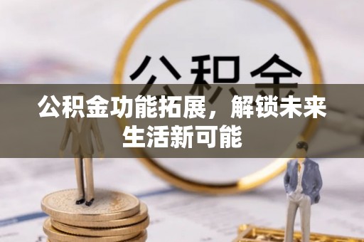 耒阳公积金功能拓展，解锁未来生活新可能