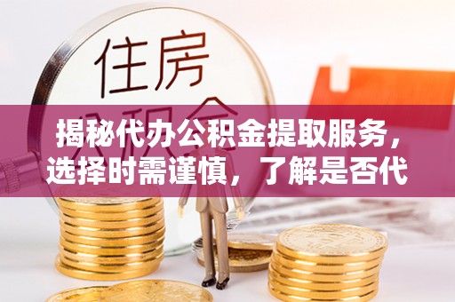 耒阳揭秘代办公积金提取服务，选择时需谨慎，了解是否代办公积金提取可靠吗？