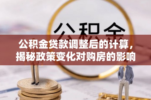 耒阳公积金贷款调整后的计算，揭秘政策变化对购房的影响