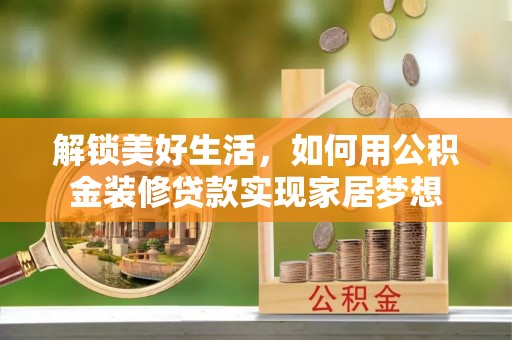 耒阳解锁美好生活，如何用公积金装修贷款实现家居梦想