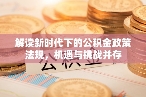 耒阳解读新时代下的公积金政策法规，机遇与挑战并存