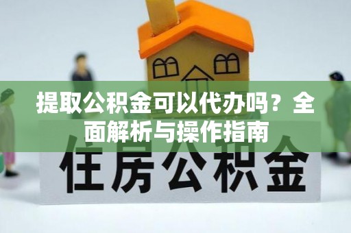 耒阳提取公积金可以代办吗？全面解析与操作指南